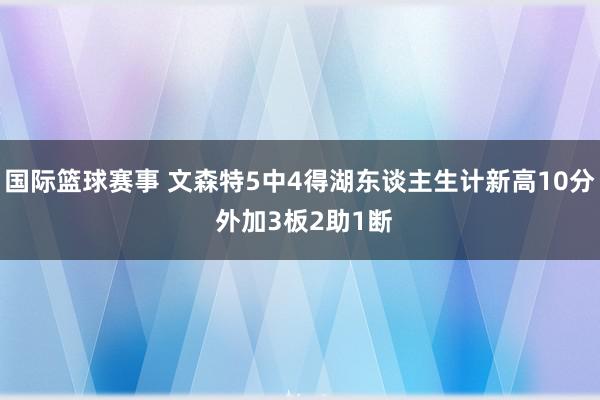 国际篮球赛事 文森特5中4得湖东谈主生计新高10分 外加3板2助1断