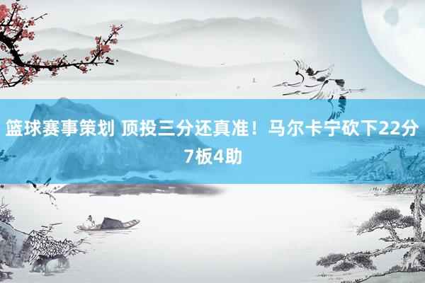 篮球赛事策划 顶投三分还真准！马尔卡宁砍下22分7板4助