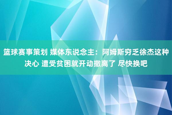 篮球赛事策划 媒体东说念主：阿姆斯穷乏徐杰这种决心 遭受贫困就开动撤离了 尽快换吧