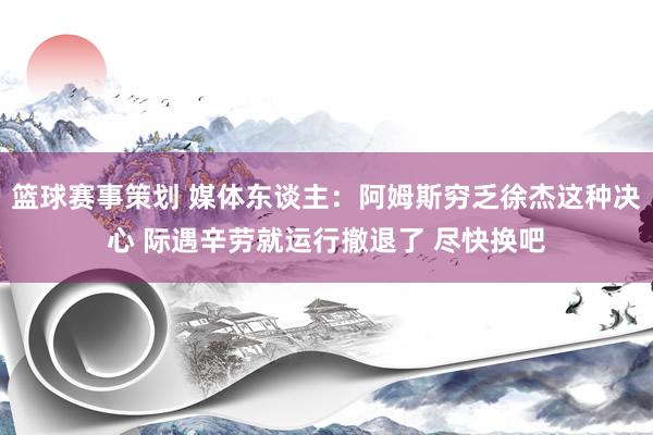 篮球赛事策划 媒体东谈主：阿姆斯穷乏徐杰这种决心 际遇辛劳就运行撤退了 尽快换吧