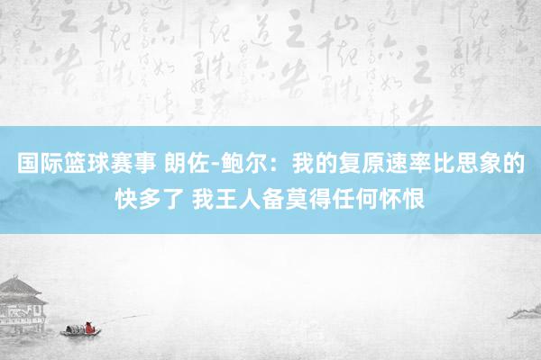 国际篮球赛事 朗佐-鲍尔：我的复原速率比思象的快多了 我王人备莫得任何怀恨