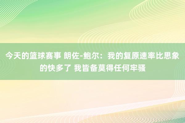 今天的篮球赛事 朗佐-鲍尔：我的复原速率比思象的快多了 我皆备莫得任何牢骚