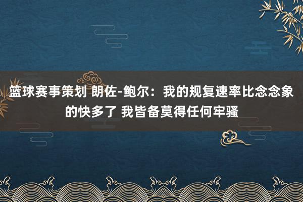 篮球赛事策划 朗佐-鲍尔：我的规复速率比念念象的快多了 我皆备莫得任何牢骚