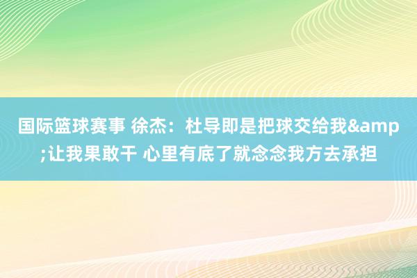 国际篮球赛事 徐杰：杜导即是把球交给我&让我果敢干 心里有底了就念念我方去承担