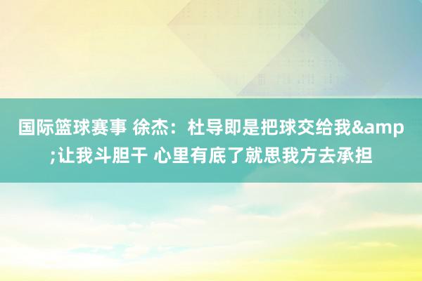 国际篮球赛事 徐杰：杜导即是把球交给我&让我斗胆干 心里有底了就思我方去承担