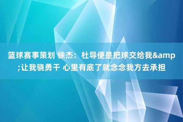 篮球赛事策划 徐杰：杜导便是把球交给我&让我骁勇干 心里有底了就念念我方去承担