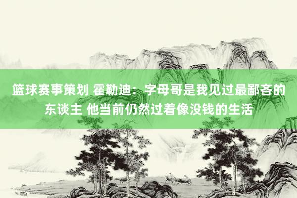 篮球赛事策划 霍勒迪：字母哥是我见过最鄙吝的东谈主 他当前仍然过着像没钱的生活