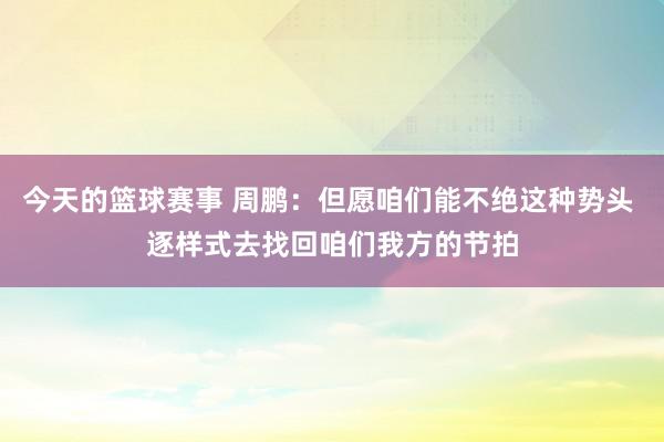 今天的篮球赛事 周鹏：但愿咱们能不绝这种势头 逐样式去找回咱们我方的节拍