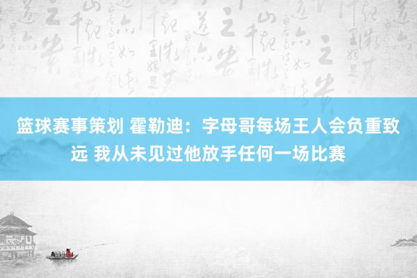 篮球赛事策划 霍勒迪：字母哥每场王人会负重致远 我从未见过他放手任何一场比赛