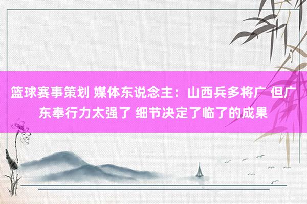 篮球赛事策划 媒体东说念主：山西兵多将广 但广东奉行力太强了 细节决定了临了的成果