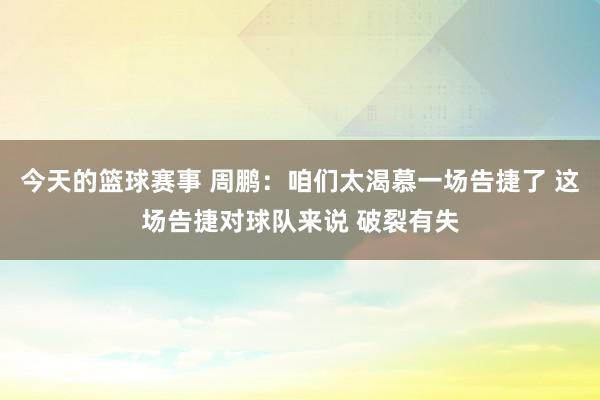 今天的篮球赛事 周鹏：咱们太渴慕一场告捷了 这场告捷对球队来说 破裂有失