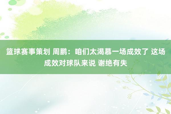 篮球赛事策划 周鹏：咱们太渴慕一场成效了 这场成效对球队来说 谢绝有失