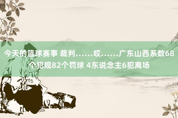 今天的篮球赛事 裁判……哎……广东山西系数68个犯规82个罚球 4东说念主6犯离场