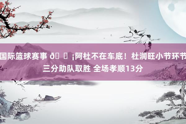 国际篮球赛事 🗡阿杜不在车底！杜润旺小节环节三分助队取胜 全场孝顺13分