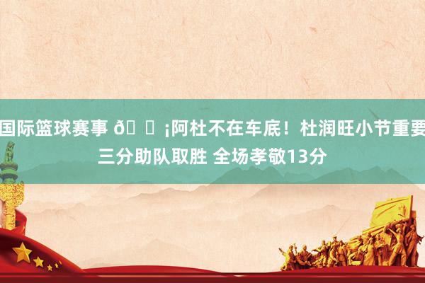 国际篮球赛事 🗡阿杜不在车底！杜润旺小节重要三分助队取胜 全场孝敬13分