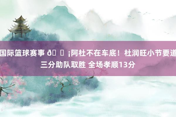 国际篮球赛事 🗡阿杜不在车底！杜润旺小节要道三分助队取胜 全场孝顺13分