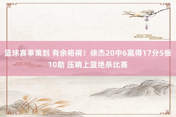 篮球赛事策划 有余袼褙！徐杰20中6赢得17分5板10助 压哨上篮绝杀比赛