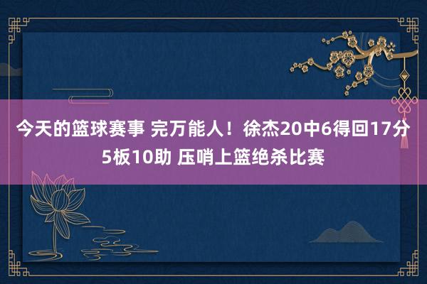 今天的篮球赛事 完万能人！徐杰20中6得回17分5板10助 压哨上篮绝杀比赛