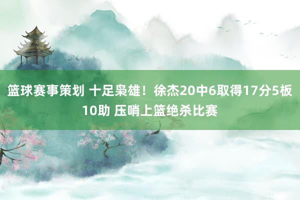 篮球赛事策划 十足枭雄！徐杰20中6取得17分5板10助 压哨上篮绝杀比赛