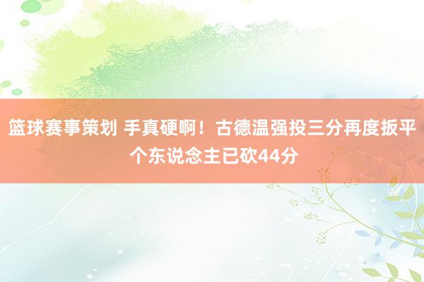 篮球赛事策划 手真硬啊！古德温强投三分再度扳平 个东说念主已砍44分