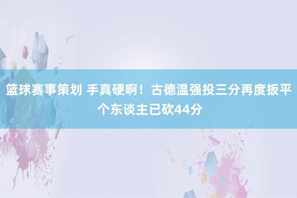 篮球赛事策划 手真硬啊！古德温强投三分再度扳平 个东谈主已砍44分