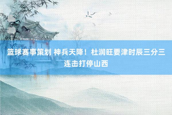 篮球赛事策划 神兵天降！杜润旺要津时辰三分三连击打停山西