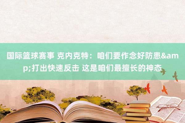 国际篮球赛事 克内克特：咱们要作念好防患&打出快速反击 这是咱们最擅长的神态