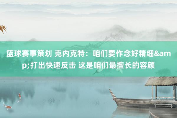 篮球赛事策划 克内克特：咱们要作念好精细&打出快速反击 这是咱们最擅长的容颜