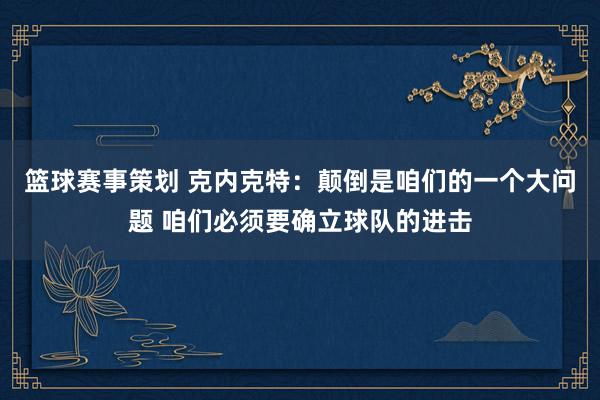 篮球赛事策划 克内克特：颠倒是咱们的一个大问题 咱们必须要确立球队的进击