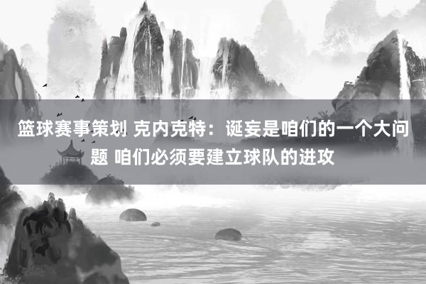 篮球赛事策划 克内克特：诞妄是咱们的一个大问题 咱们必须要建立球队的进攻