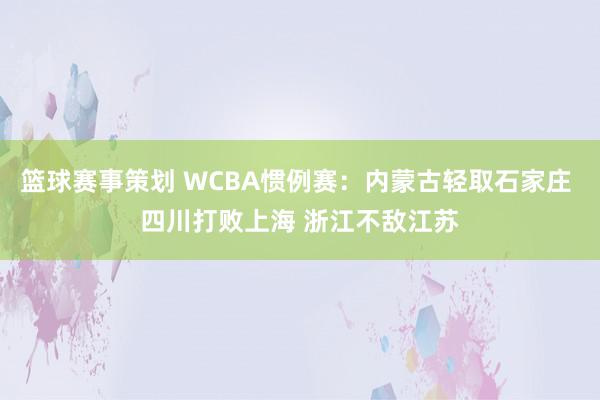 篮球赛事策划 WCBA惯例赛：内蒙古轻取石家庄 四川打败上海 浙江不敌江苏