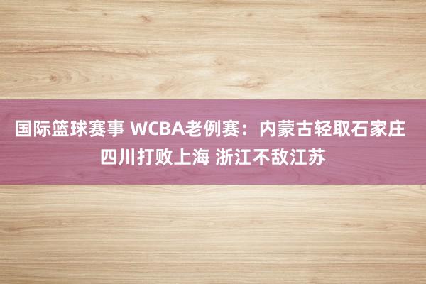 国际篮球赛事 WCBA老例赛：内蒙古轻取石家庄 四川打败上海 浙江不敌江苏