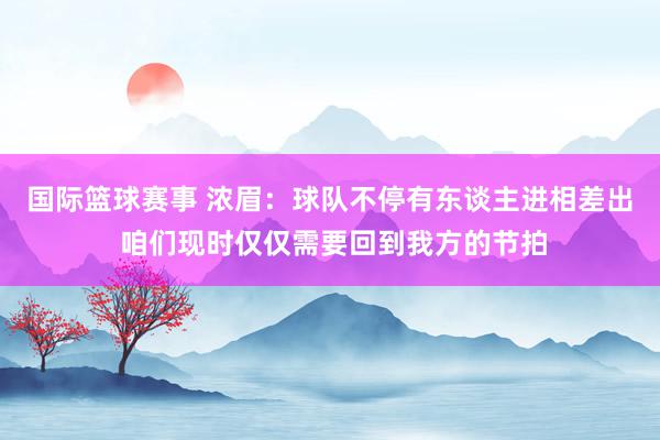 国际篮球赛事 浓眉：球队不停有东谈主进相差出 咱们现时仅仅需要回到我方的节拍