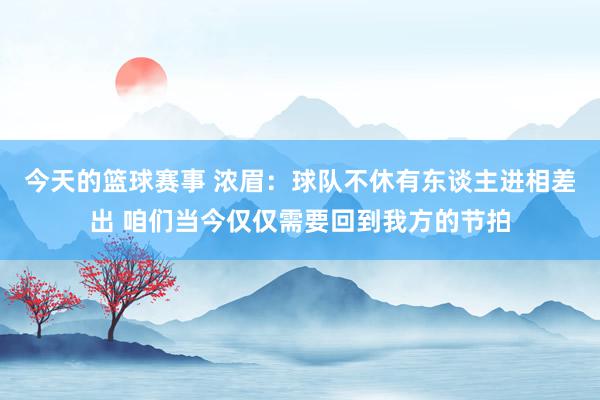 今天的篮球赛事 浓眉：球队不休有东谈主进相差出 咱们当今仅仅需要回到我方的节拍