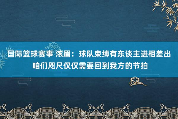 国际篮球赛事 浓眉：球队束缚有东谈主进相差出 咱们咫尺仅仅需要回到我方的节拍