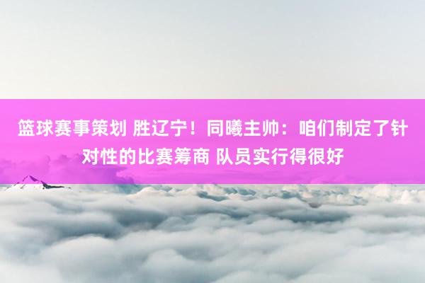 篮球赛事策划 胜辽宁！同曦主帅：咱们制定了针对性的比赛筹商 队员实行得很好