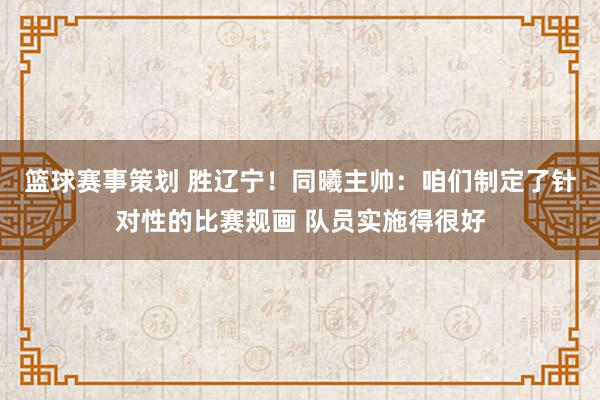 篮球赛事策划 胜辽宁！同曦主帅：咱们制定了针对性的比赛规画 队员实施得很好