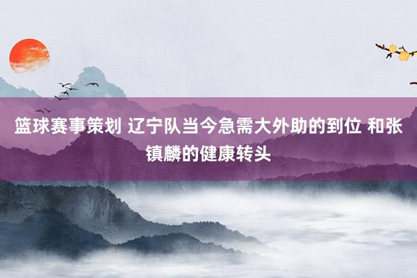 篮球赛事策划 辽宁队当今急需大外助的到位 和张镇麟的健康转头