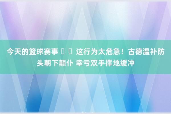 今天的篮球赛事 ⚠️这行为太危急！古德温补防头朝下颠仆 幸亏双手撑地缓冲