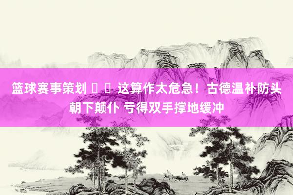 篮球赛事策划 ⚠️这算作太危急！古德温补防头朝下颠仆 亏得双手撑地缓冲