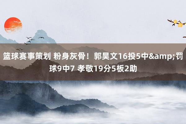 篮球赛事策划 粉身灰骨！郭昊文16投5中&罚球9中7 孝敬19分5板2助