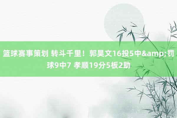 篮球赛事策划 转斗千里！郭昊文16投5中&罚球9中7 孝顺19分5板2助