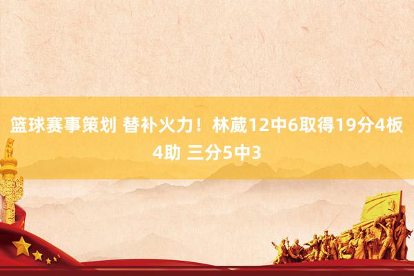 篮球赛事策划 替补火力！林葳12中6取得19分4板4助 三分5中3