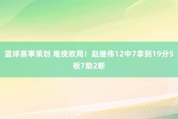 篮球赛事策划 难挽败局！赵继伟12中7拿到19分5板7助2断