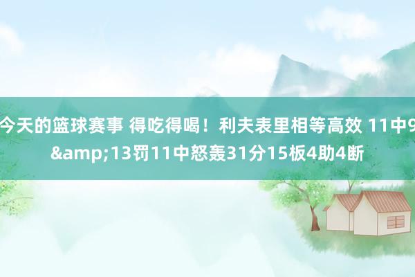 今天的篮球赛事 得吃得喝！利夫表里相等高效 11中9&13罚11中怒轰31分15板4助4断