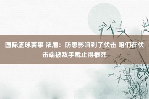 国际篮球赛事 浓眉：防患影响到了伏击 咱们在伏击端被敌手截止得很死