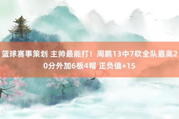 篮球赛事策划 主帅最能打！周鹏13中7砍全队最高20分外加6板4帽 正负值+15