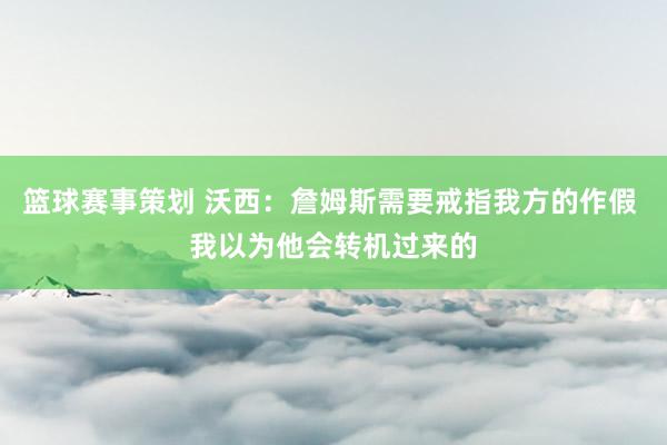 篮球赛事策划 沃西：詹姆斯需要戒指我方的作假 我以为他会转机过来的