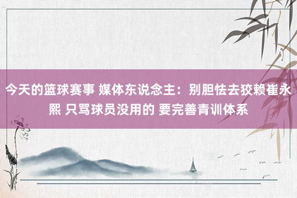 今天的篮球赛事 媒体东说念主：别胆怯去狡赖崔永熙 只骂球员没用的 要完善青训体系