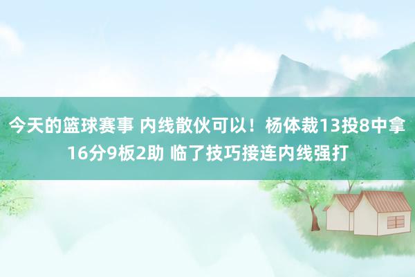 今天的篮球赛事 内线散伙可以！杨体裁13投8中拿16分9板2